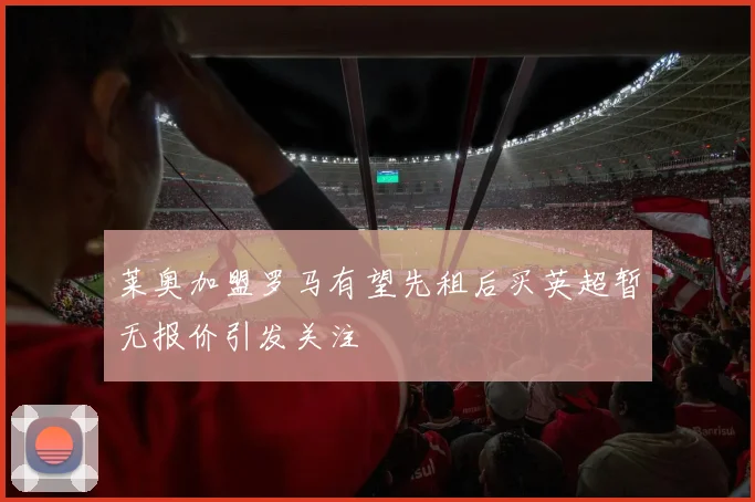 莱奥加盟罗马有望先租后买英超暂无报价引发关注