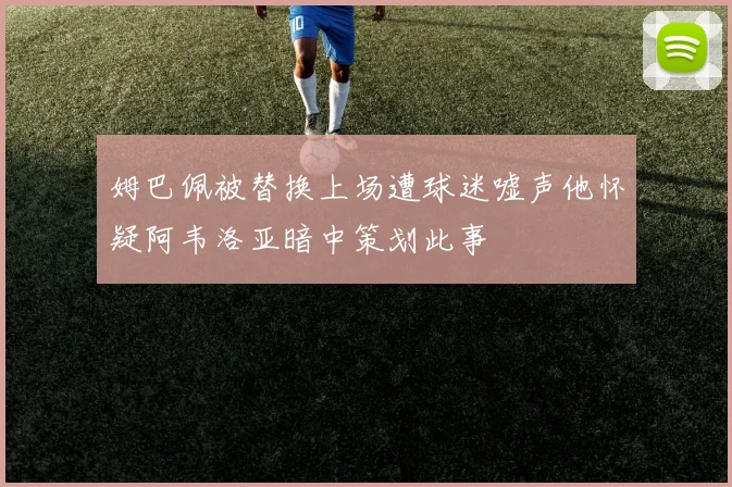 姆巴佩被替换上场遭球迷嘘声他怀疑阿韦洛亚暗中策划此事