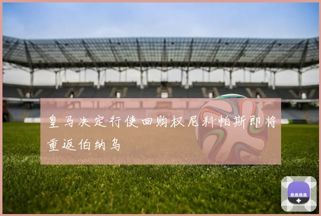 皇马决定行使回购权尼科帕斯即将重返伯纳乌