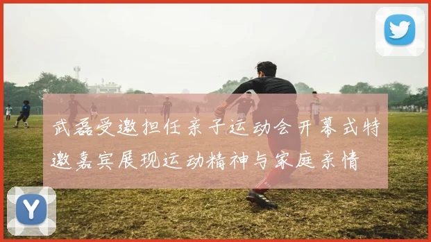 武磊受邀担任亲子运动会开幕式特邀嘉宾展现运动精神与家庭亲情