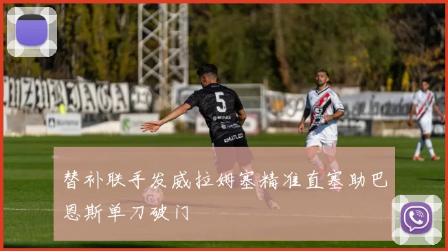 替补联手发威拉姆塞精准直塞助巴恩斯单刀破门