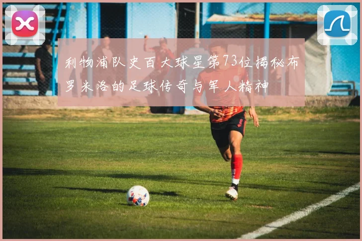 利物浦队史百大球星第73位揭秘布罗米洛的足球传奇与军人精神