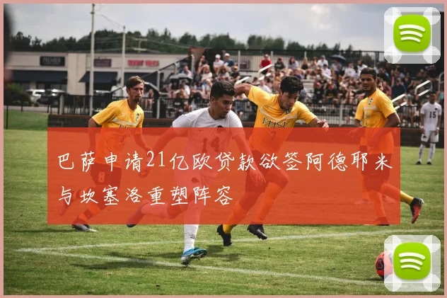 巴萨申请21亿欧贷款欲签阿德耶米与坎塞洛重塑阵容