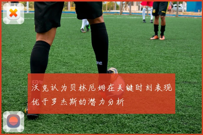 沃克认为贝林厄姆在关键时刻表现优于罗杰斯的潜力分析