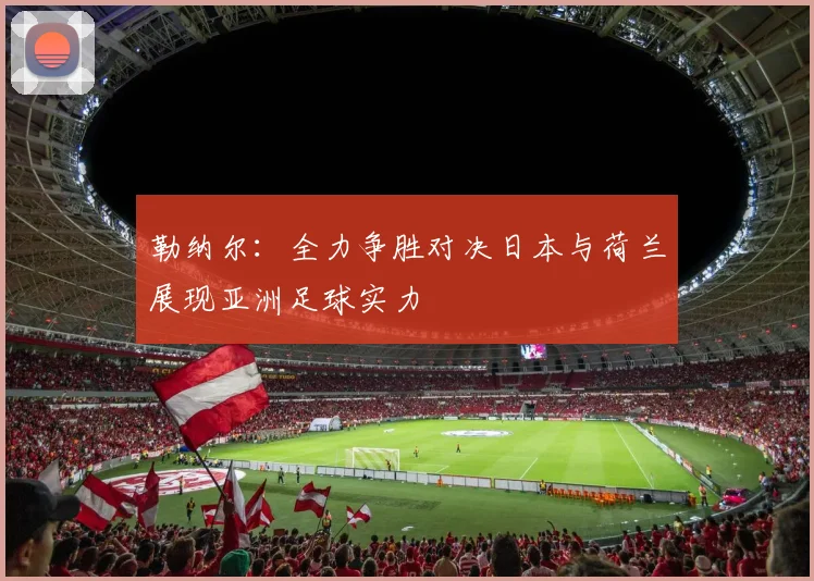 勒纳尔：全力争胜对决日本与荷兰展现亚洲足球实力
