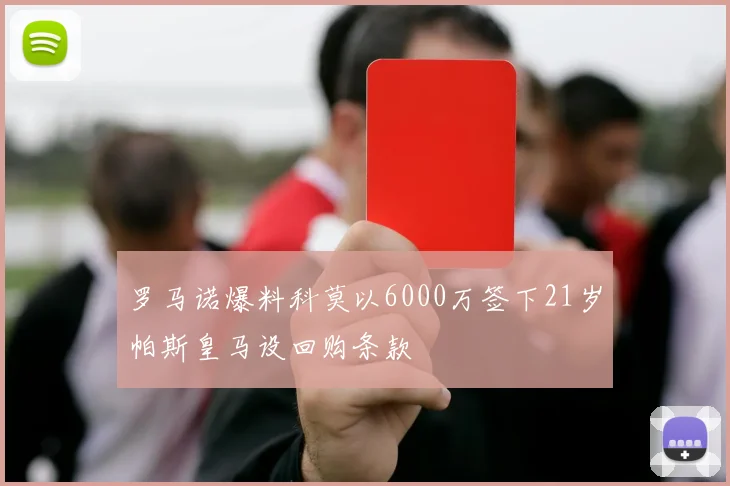 罗马诺爆料科莫以6000万签下21岁帕斯皇马设回购条款