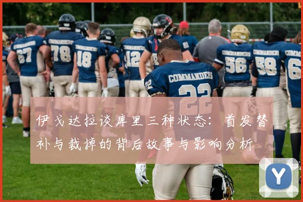 伊戈达拉谈库里三种状态：首发替补与裁掉的背后故事与影响分析