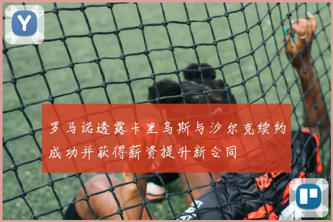 罗马诺透露卡里乌斯与沙尔克续约成功并获得薪资提升新合同