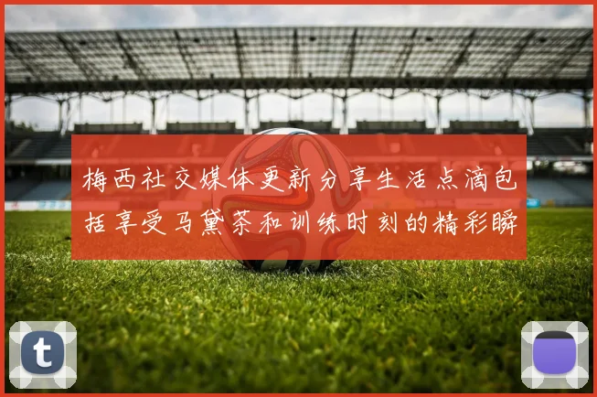 梅西社交媒体更新分享生活点滴包括享受马黛茶和训练时刻的精彩瞬间