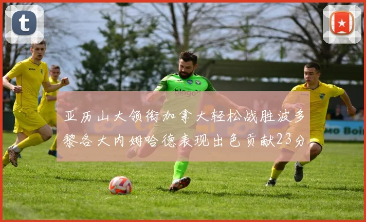 亚历山大领衔加拿大轻松战胜波多黎各大内姆哈德表现出色贡献23分