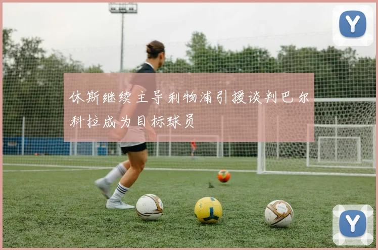 休斯继续主导利物浦引援谈判巴尔科拉成为目标球员