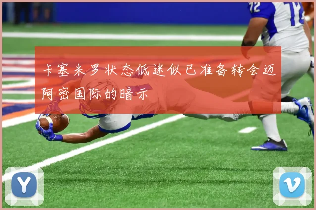 卡塞米罗状态低迷似已准备转会迈阿密国际的暗示