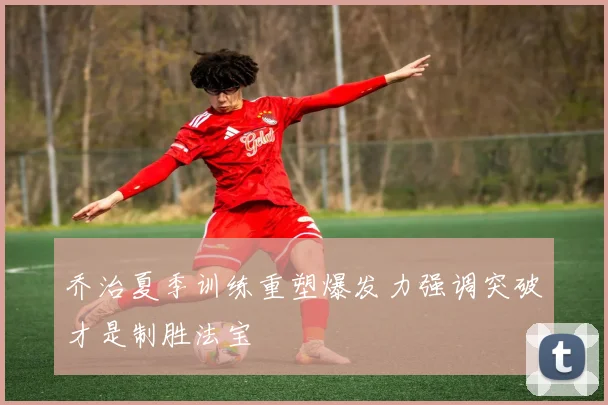 乔治夏季训练重塑爆发力强调突破才是制胜法宝