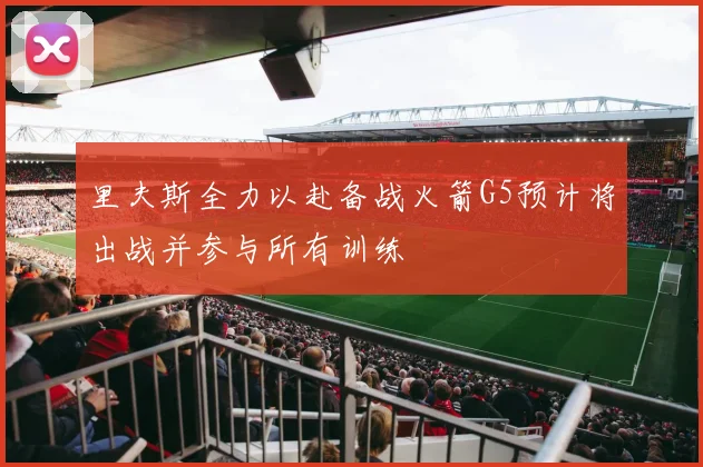 里夫斯全力以赴备战火箭G5预计将出战并参与所有训练