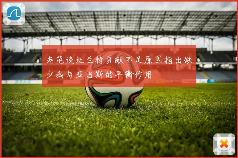 老范谈杜兰特贡献不足原因指出缺少我与亚当斯的平衡作用