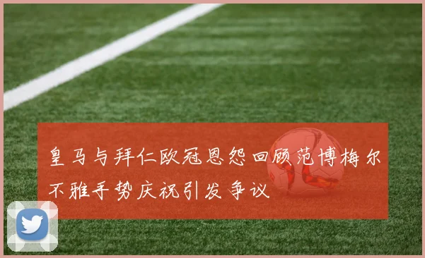 皇马与拜仁欧冠恩怨回顾范博梅尔不雅手势庆祝引发争议