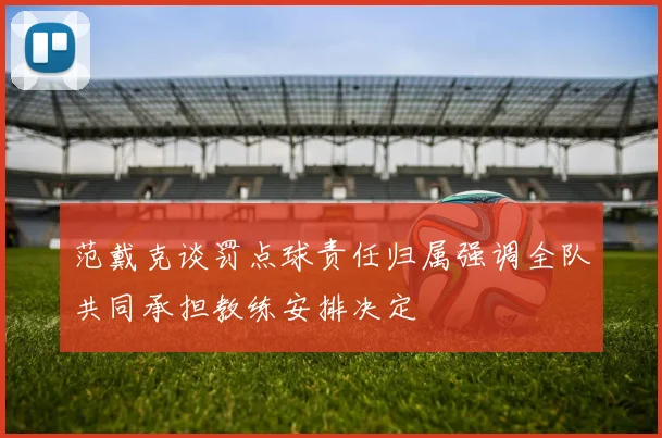 范戴克谈罚点球责任归属强调全队共同承担教练安排决定