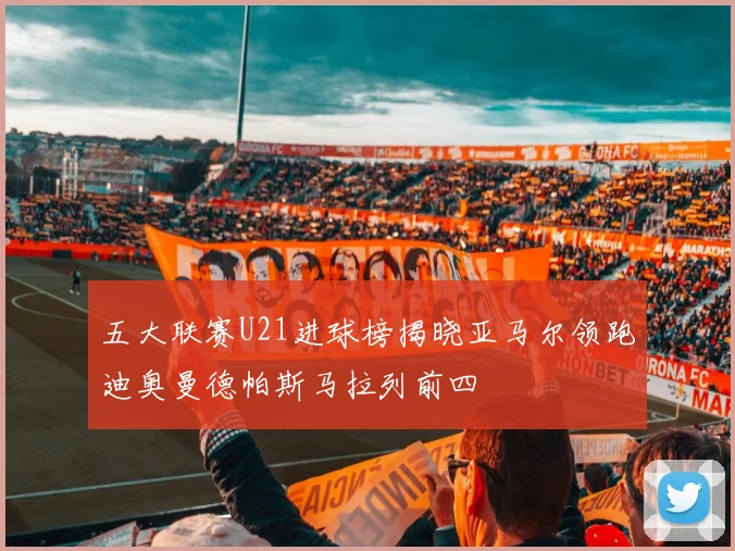 五大联赛U21进球榜揭晓亚马尔领跑迪奥曼德帕斯马拉列前四