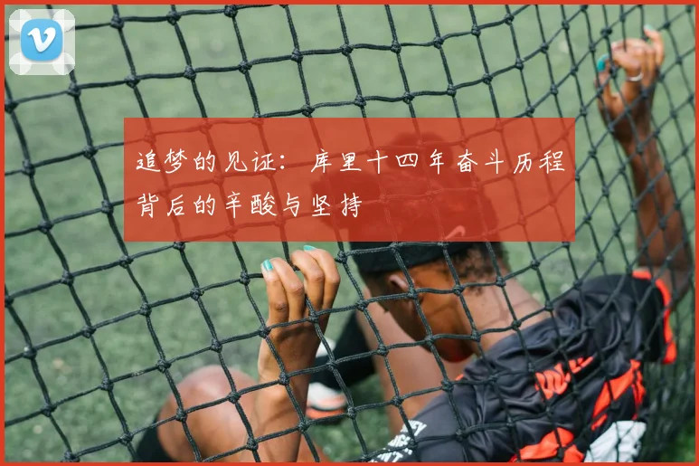 追梦的见证：库里十四年奋斗历程背后的辛酸与坚持