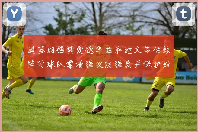 道苏姆强调爱德华兹和迪文岑佐缺阵时球队需增强攻防强度并保护好球权