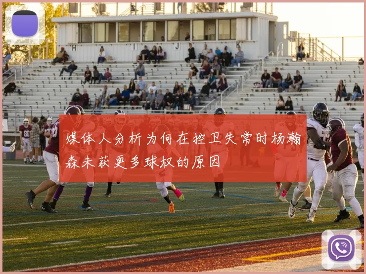 媒体人分析为何在控卫失常时杨瀚森未获更多球权的原因