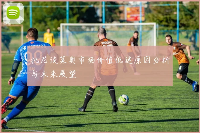 托尼谈莱奥市场价值低迷原因分析与未来展望