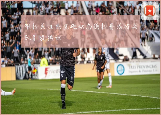 维拉关注杰克逊动态德拉普或将离队引发热议