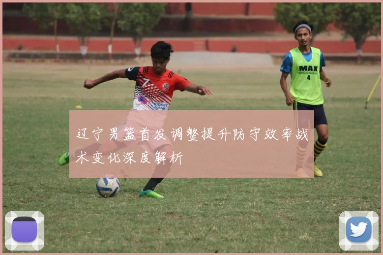 辽宁男篮首发调整提升防守效率战术变化深度解析
