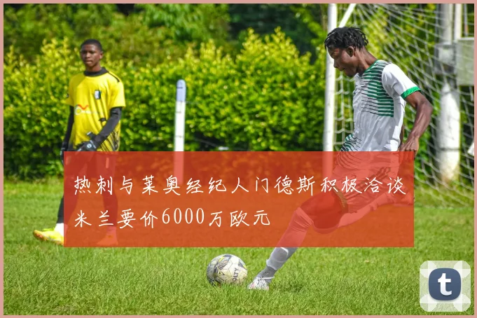 热刺与莱奥经纪人门德斯积极洽谈米兰要价6000万欧元