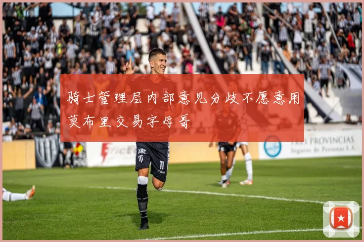 骑士管理层内部意见分歧不愿意用莫布里交易字母哥