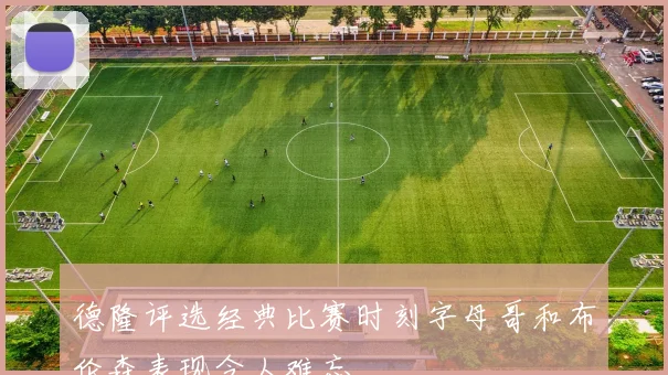 德隆评选经典比赛时刻字母哥和布伦森表现令人难忘