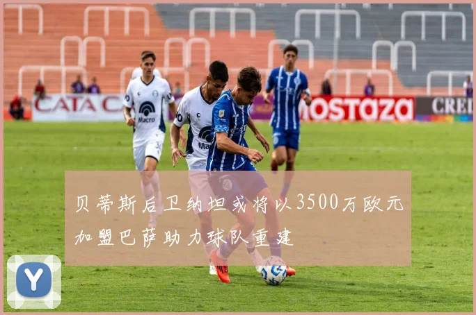 贝蒂斯后卫纳坦或将以3500万欧元加盟巴萨助力球队重建